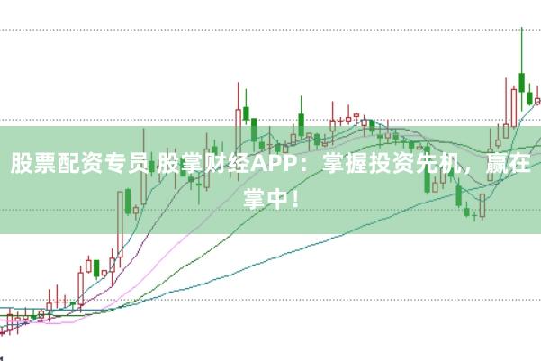 股票配资专员 股掌财经APP:掌握投资先机,赢在掌中!