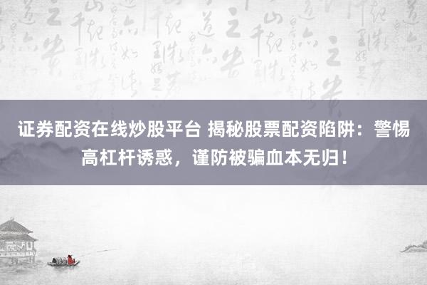 证券配资在线炒股平台 揭秘股票配资陷阱:警惕高杠杆诱惑,谨防被骗血本无归!