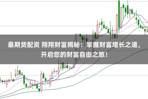 最期货配资 翔翔财富揭秘：掌握财富增长之道，开启您的财富自由之旅！