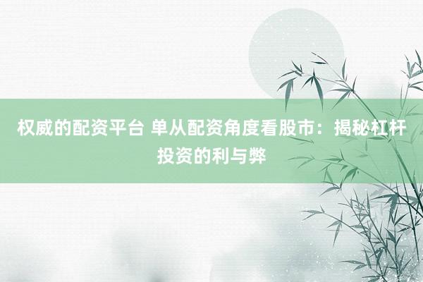 权威的配资平台 单从配资角度看股市：揭秘杠杆投资的利与弊