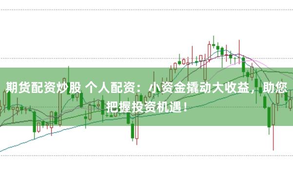 期货配资炒股 个人配资：小资金撬动大收益，助您把握投资机遇！