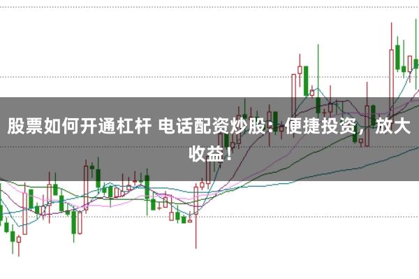 股票如何开通杠杆 电话配资炒股：便捷投资，放大收益！