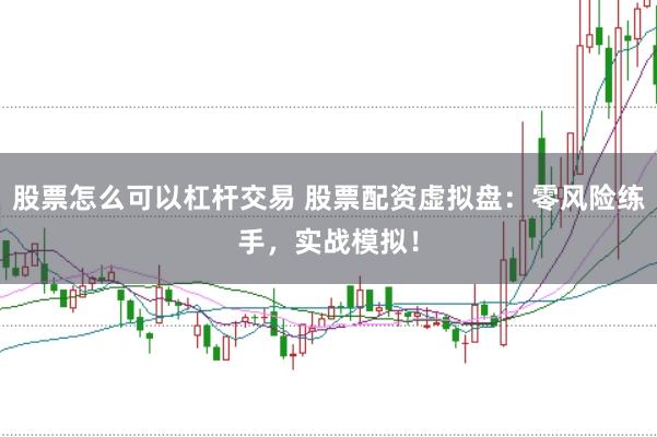 股票怎么可以杠杆交易 股票配资虚拟盘：零风险练手，实战模拟！