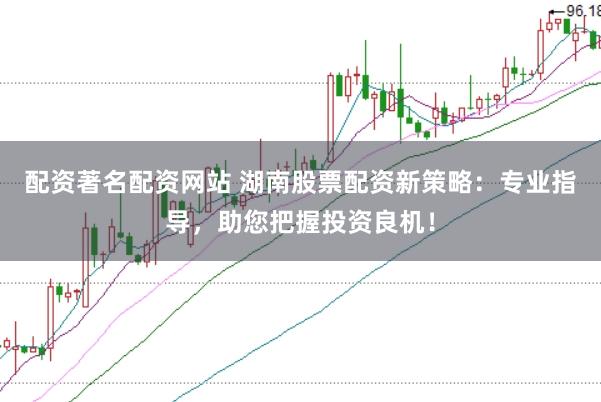 配资著名配资网站 湖南股票配资新策略：专业指导，助您把握投资良机！