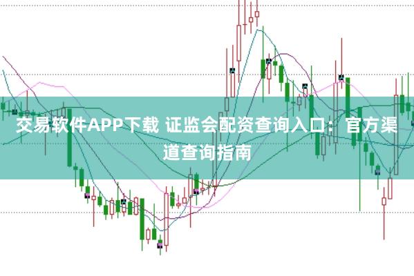 交易软件APP下载 证监会配资查询入口：官方渠道查询指南
