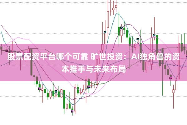 股票配资平台哪个可靠 旷世投资：AI独角兽的资本推手与未来布局