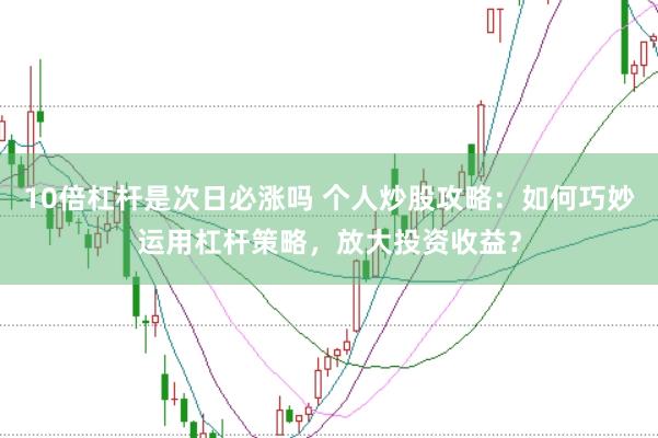 10倍杠杆是次日必涨吗 个人炒股攻略：如何巧妙运用杠杆策略，放大投资收益？