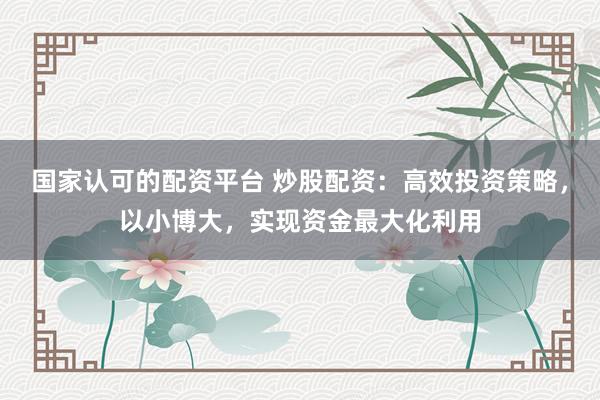 国家认可的配资平台 炒股配资：高效投资策略，以小博大，实现资金最大化利用