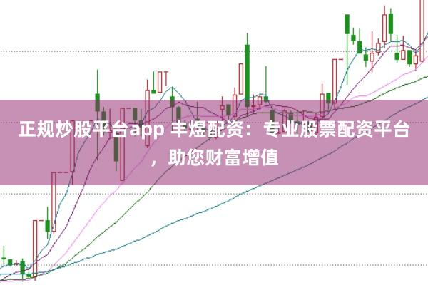 正规炒股平台app 丰煜配资：专业股票配资平台，助您财富增值