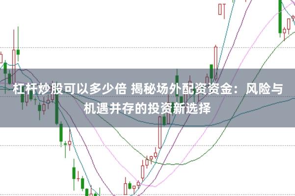 杠杆炒股可以多少倍 揭秘场外配资资金：风险与机遇并存的投资新选择