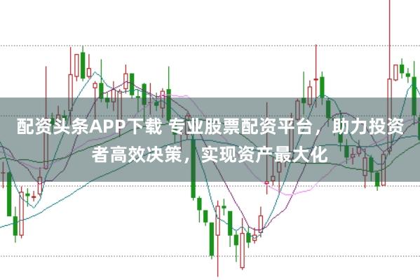 配资头条APP下载 专业股票配资平台，助力投资者高效决策，实现资产最大化