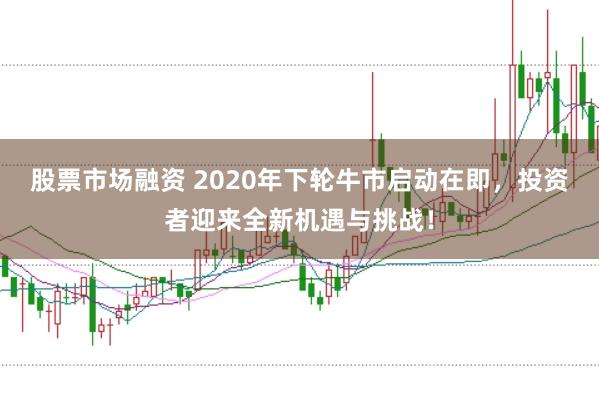 股票市场融资 2020年下轮牛市启动在即，投资者迎来全新机遇与挑战！