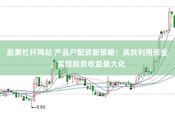 股票杠杆网站 产品户配资新策略：高效利用资金，实现投资收益最大化