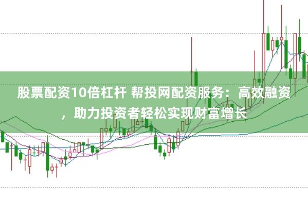 股票配资10倍杠杆 帮投网配资服务：高效融资，助力投资者轻松实现财富增长