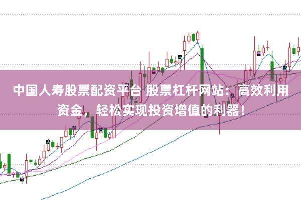 中国人寿股票配资平台 股票杠杆网站：高效利用资金，轻松实现投资增值的利器！