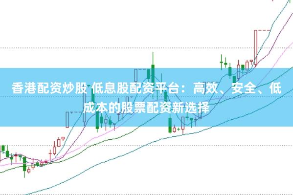 香港配资炒股 低息股配资平台：高效、安全、低成本的股票配资新选择
