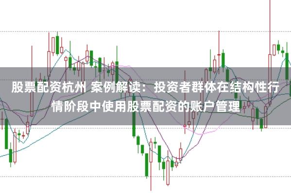 股票配资杭州 案例解读：投资者群体在结构性行情阶段中使用股票配资的账户管理