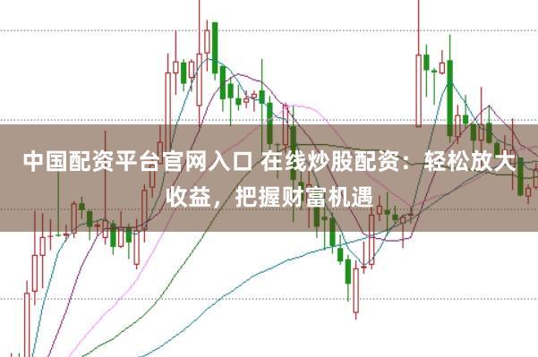 中国配资平台官网入口 在线炒股配资：轻松放大收益，把握财富机遇