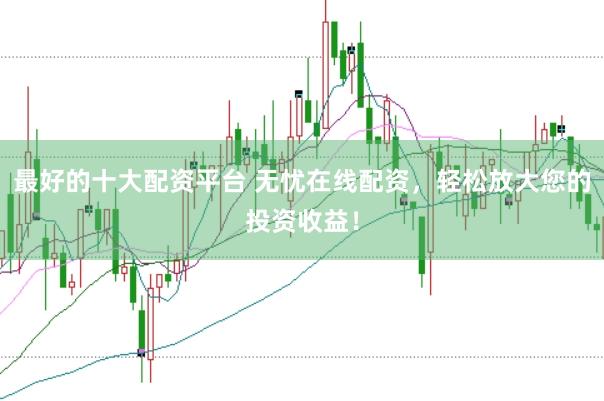 最好的十大配资平台 无忧在线配资，轻松放大您的投资收益！