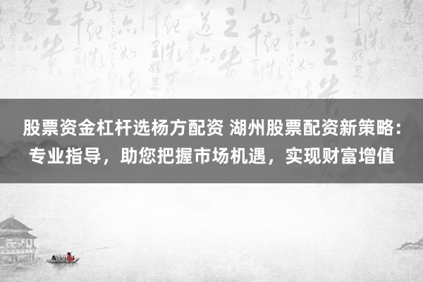 股票资金杠杆选杨方配资 湖州股票配资新策略:专业指导,助您把握市场机遇,实现财富增值