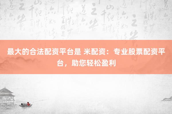 最大的合法配资平台是 米配资：专业股票配资平台，助您轻松盈利