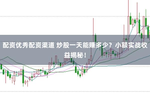 配资优秀配资渠道 炒股一天能赚多少？小额实战收益揭秘！