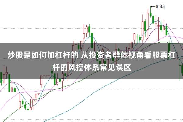 炒股是如何加杠杆的 从投资者群体视角看股票杠杆的风控体系常见误区