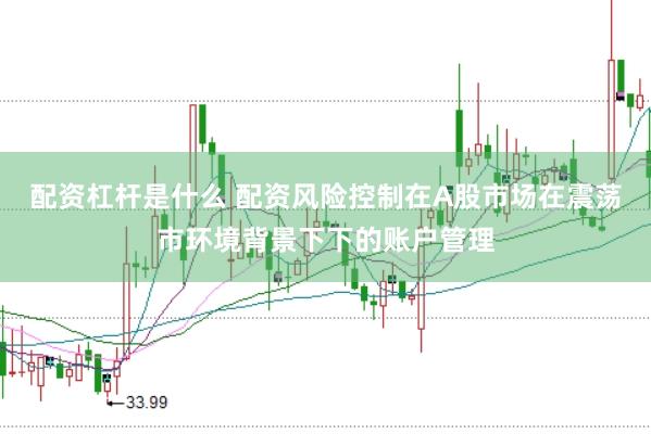 配资杠杆是什么 配资风险控制在A股市场在震荡市环境背景下下的账户管理