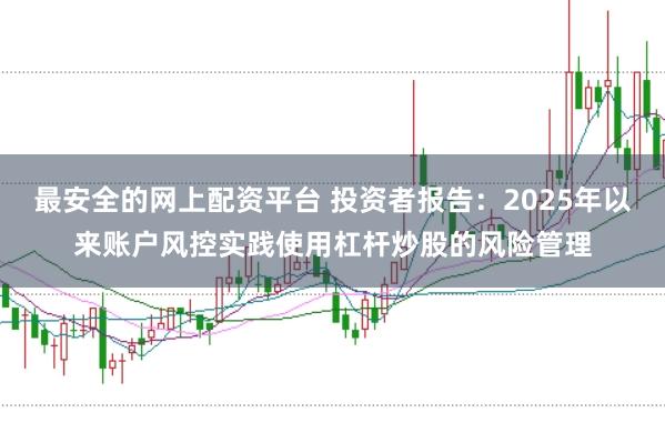最安全的网上配资平台 投资者报告：2025年以来账户风控实践使用杠杆炒股的风险管理