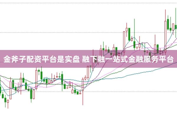 金斧子配资平台是实盘 融下融一站式金融服务平台