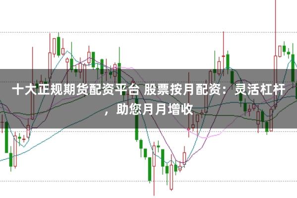 十大正规期货配资平台 股票按月配资：灵活杠杆，助您月月增收