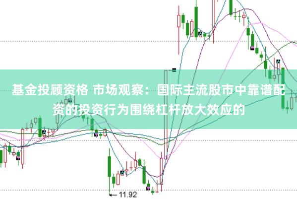 基金投顾资格 市场观察：国际主流股市中靠谱配资的投资行为围绕杠杆放大效应的