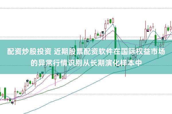 配资炒股投资 近期股票配资软件在国际权益市场的异常行情识别从长期演化样本中