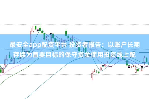 最安全app配资平台 投资者报告：以账户长期存续为首要目标的保守资金使用投资线上配