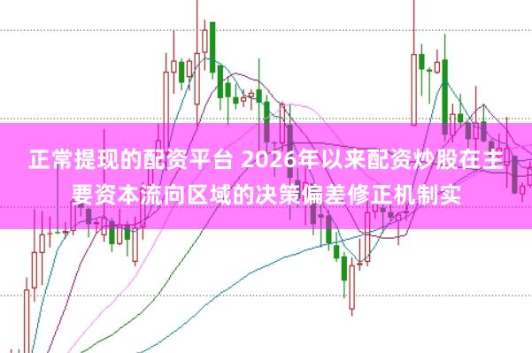 正常提现的配资平台 2026年以来配资炒股在主要资本流向区域的决策偏差修正机制实