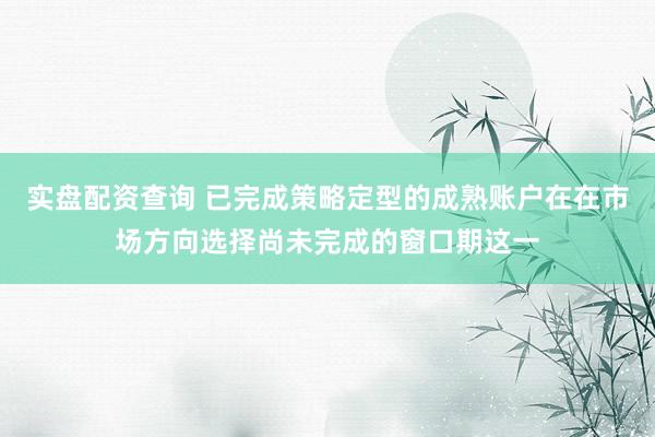 实盘配资查询 已完成策略定型的成熟账户在在市场方向选择尚未完成的窗口期这一
