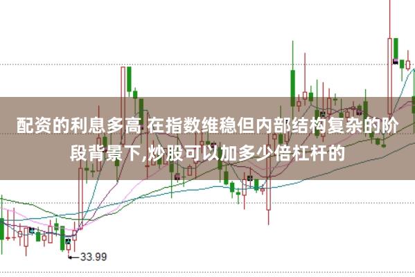 配资的利息多高 在指数维稳但内部结构复杂的阶段背景下，炒股可以加多少倍杠杆的