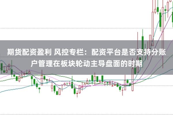 期货配资盈利 风控专栏：配资平台是否支持分账户管理在板块轮动主导盘面的时期