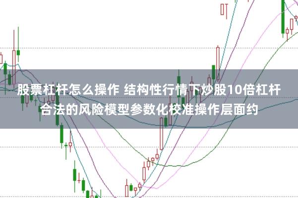 股票杠杆怎么操作 结构性行情下炒股10倍杠杆合法的风险模型参数化校准操作层面约