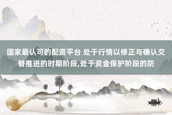 国家最认可的配资平台 处于行情以修正与确认交替推进的时期阶段，处于资金保护阶段的防