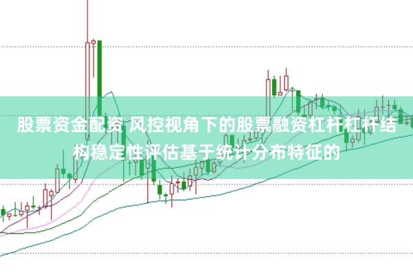 股票资金配资 风控视角下的股票融资杠杆杠杆结构稳定性评估基于统计分布特征的