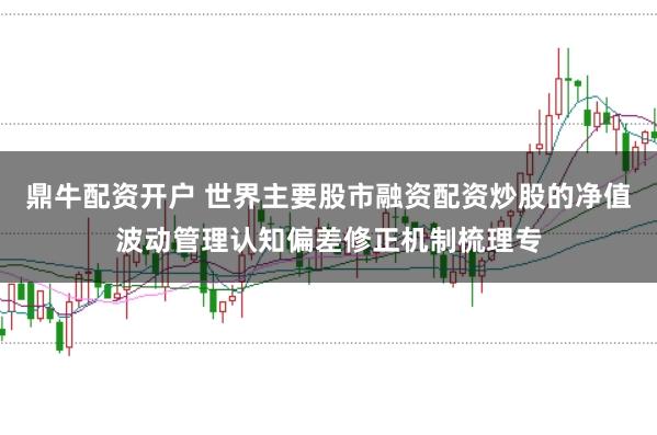 鼎牛配资开户 世界主要股市融资配资炒股的净值波动管理认知偏差修正机制梳理专