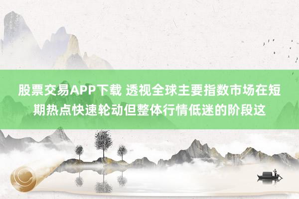 股票交易APP下载 透视全球主要指数市场在短期热点快速轮动但整体行情低迷的阶段这