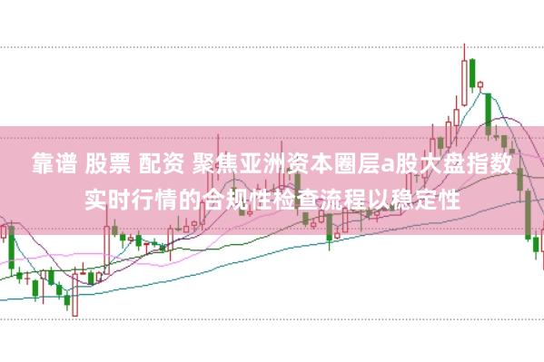 靠谱 股票 配资 聚焦亚洲资本圈层a股大盘指数实时行情的合规性检查流程以稳定性