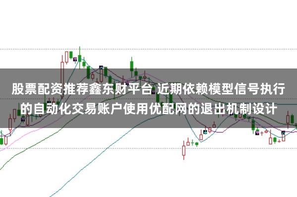 股票配资推荐鑫东财平台 近期依赖模型信号执行的自动化交易账户使用优配网的退出机制设计