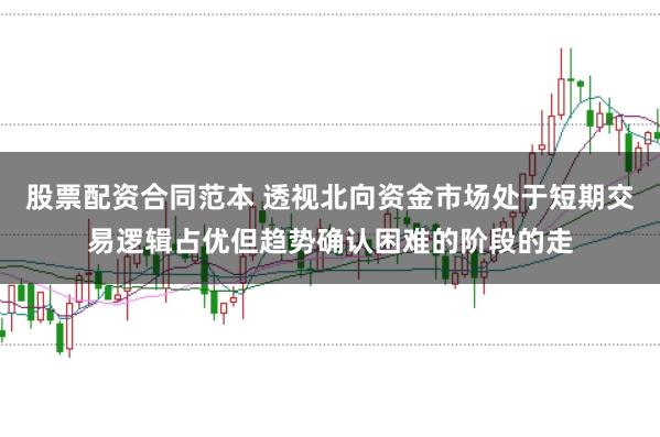 股票配资合同范本 透视北向资金市场处于短期交易逻辑占优但趋势确认困难的阶段的走