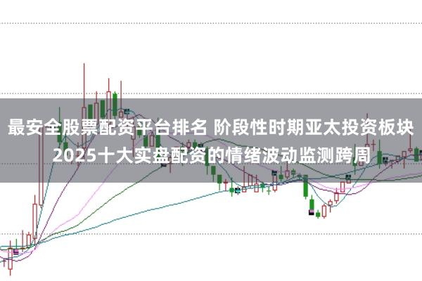 最安全股票配资平台排名 阶段性时期亚太投资板块2025十大实盘配资的情绪波动监测跨周