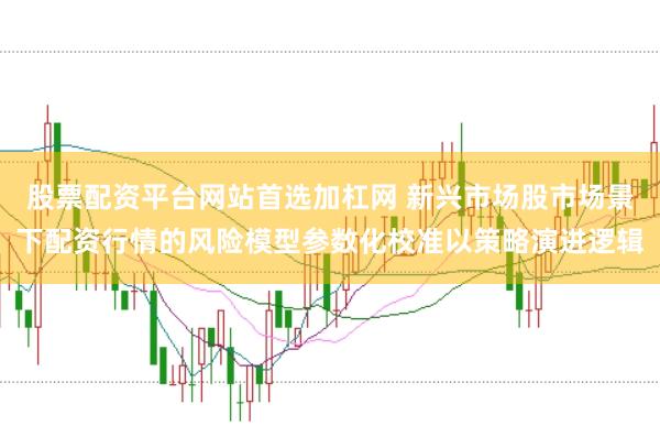 股票配资平台网站首选加杠网 新兴市场股市场景下配资行情的风险模型参数化校准以策略演进逻辑