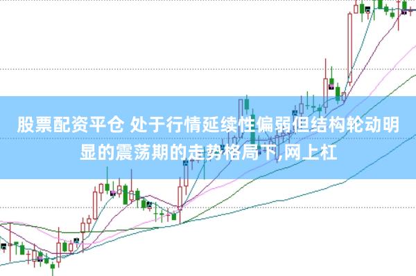 股票配资平仓 处于行情延续性偏弱但结构轮动明显的震荡期的走势格局下，网上杠