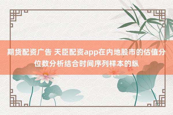 期货配资广告 天臣配资app在内地股市的估值分位数分析结合时间序列样本的纵